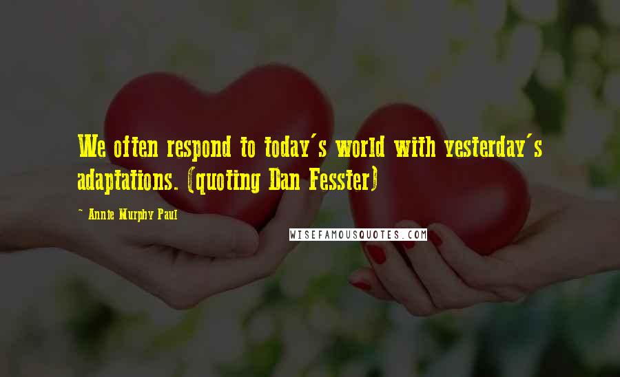 Annie Murphy Paul Quotes: We often respond to today's world with yesterday's adaptations. (quoting Dan Fesster)