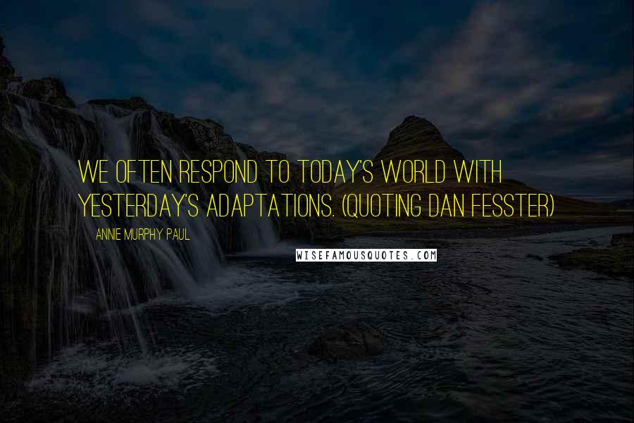 Annie Murphy Paul Quotes: We often respond to today's world with yesterday's adaptations. (quoting Dan Fesster)