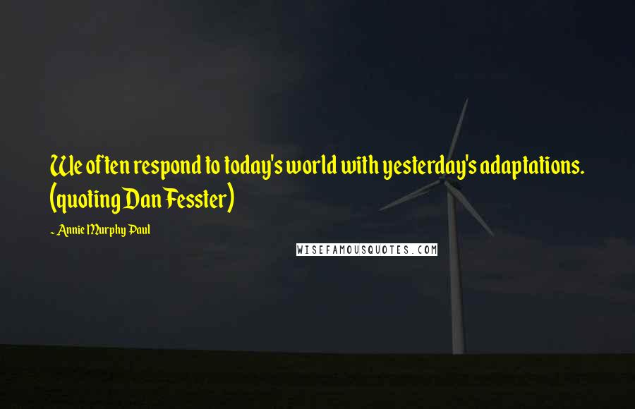 Annie Murphy Paul Quotes: We often respond to today's world with yesterday's adaptations. (quoting Dan Fesster)