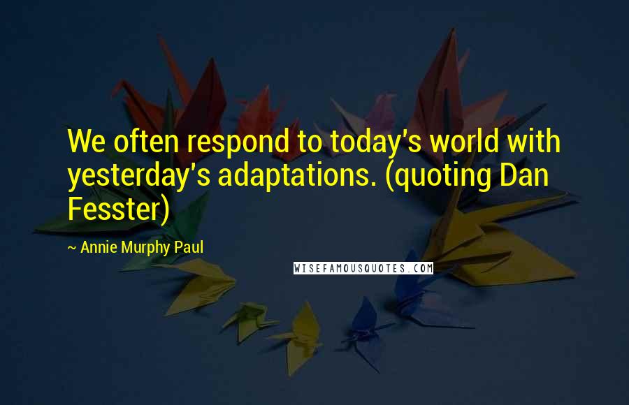 Annie Murphy Paul Quotes: We often respond to today's world with yesterday's adaptations. (quoting Dan Fesster)