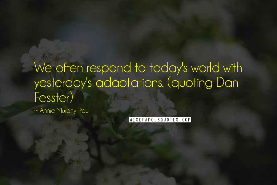 Annie Murphy Paul Quotes: We often respond to today's world with yesterday's adaptations. (quoting Dan Fesster)