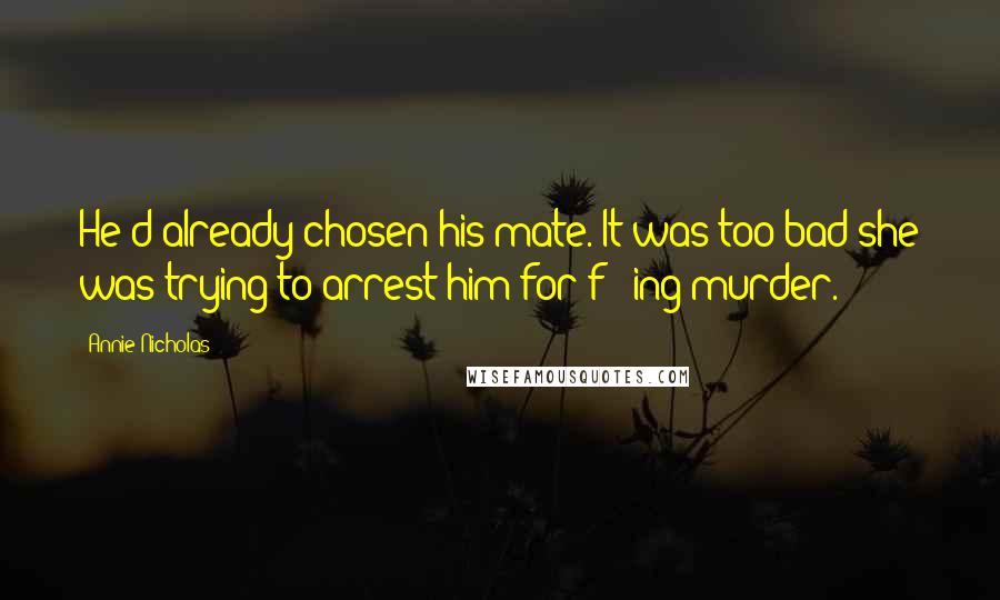 Annie Nicholas Quotes: He'd already chosen his mate. It was too bad she was trying to arrest him for f***ing murder.