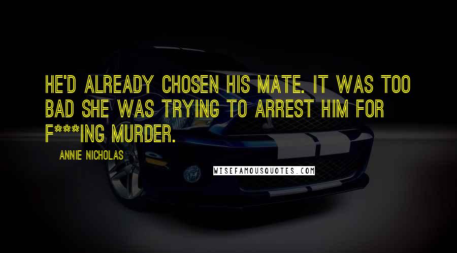 Annie Nicholas Quotes: He'd already chosen his mate. It was too bad she was trying to arrest him for f***ing murder.