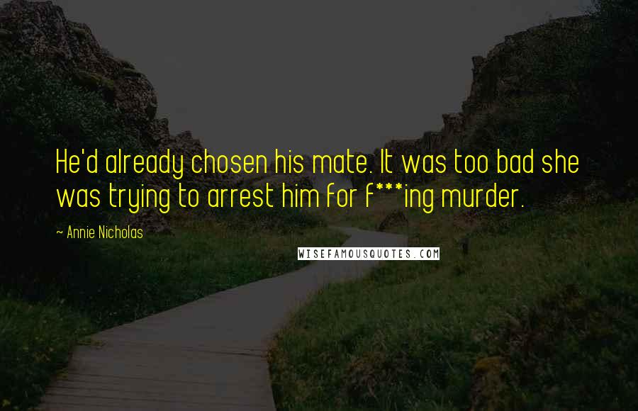 Annie Nicholas Quotes: He'd already chosen his mate. It was too bad she was trying to arrest him for f***ing murder.