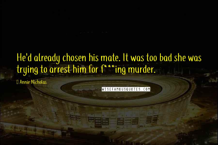 Annie Nicholas Quotes: He'd already chosen his mate. It was too bad she was trying to arrest him for f***ing murder.