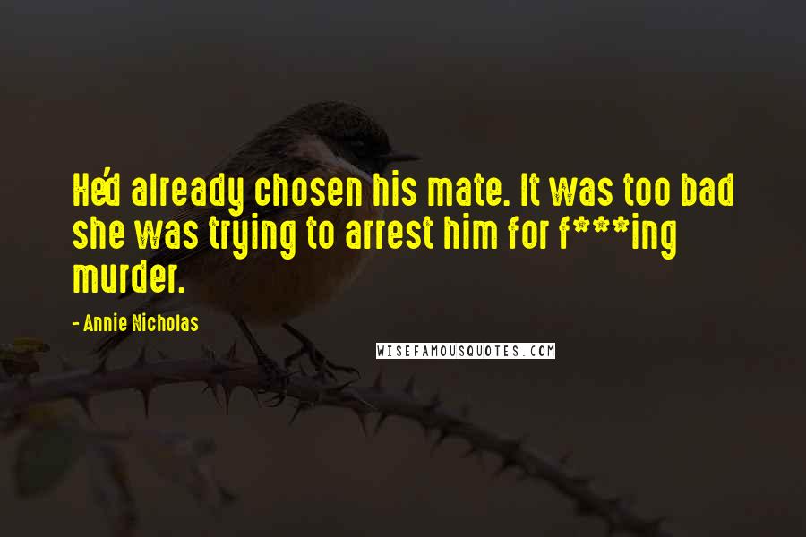 Annie Nicholas Quotes: He'd already chosen his mate. It was too bad she was trying to arrest him for f***ing murder.