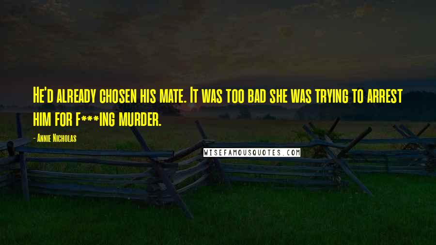 Annie Nicholas Quotes: He'd already chosen his mate. It was too bad she was trying to arrest him for f***ing murder.