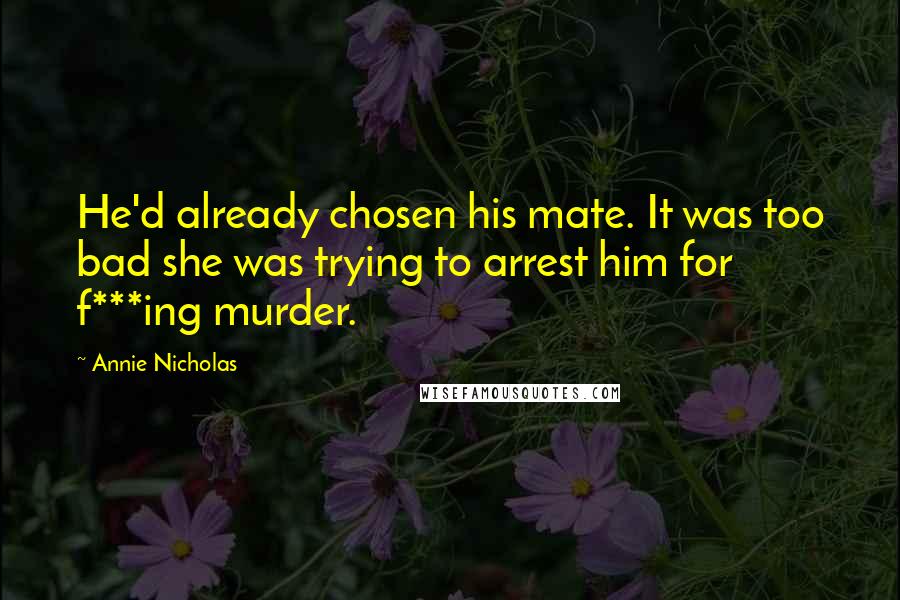 Annie Nicholas Quotes: He'd already chosen his mate. It was too bad she was trying to arrest him for f***ing murder.