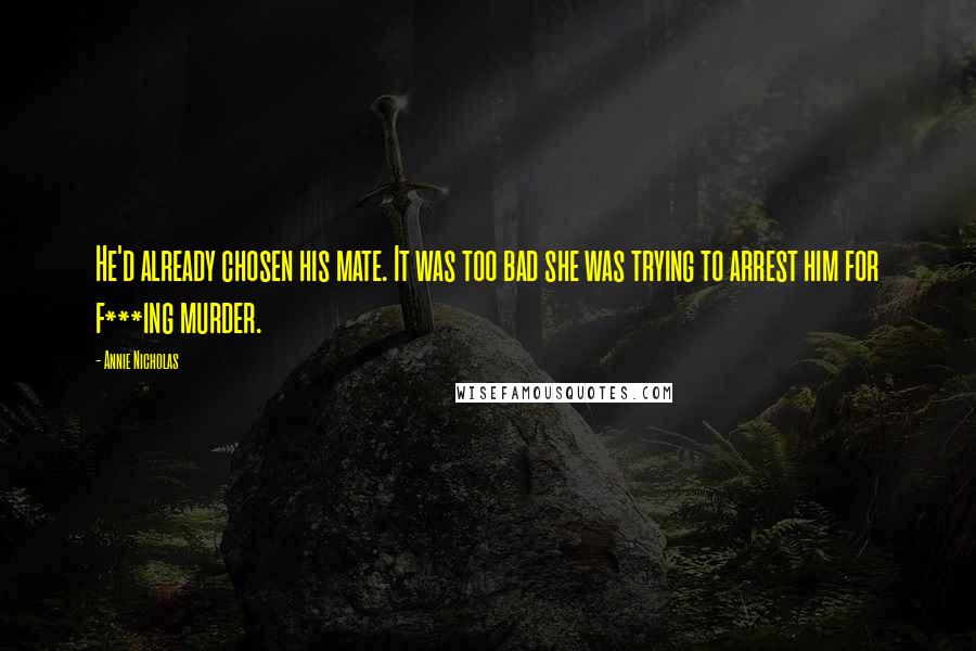 Annie Nicholas Quotes: He'd already chosen his mate. It was too bad she was trying to arrest him for f***ing murder.
