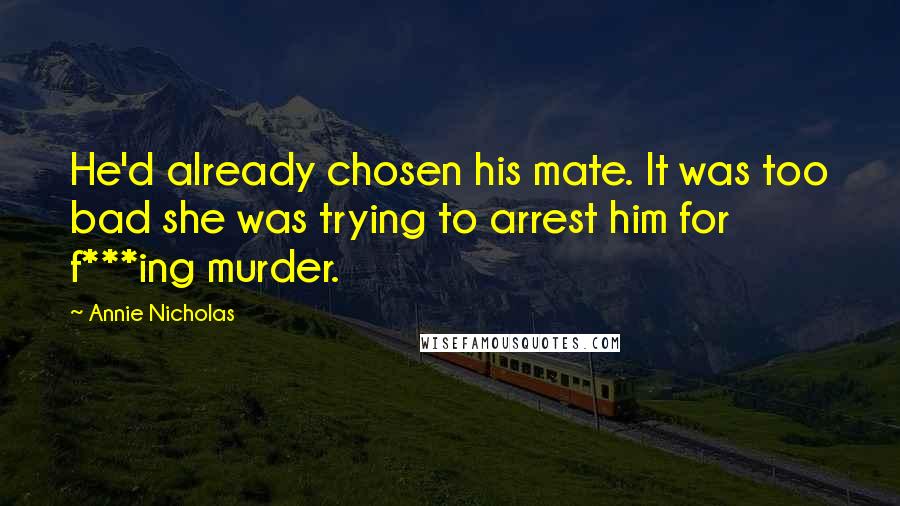Annie Nicholas Quotes: He'd already chosen his mate. It was too bad she was trying to arrest him for f***ing murder.