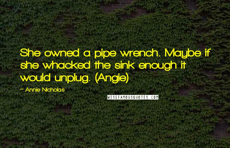 Annie Nicholas Quotes: She owned a pipe wrench. Maybe if she whacked the sink enough it would unplug. (Angie)
