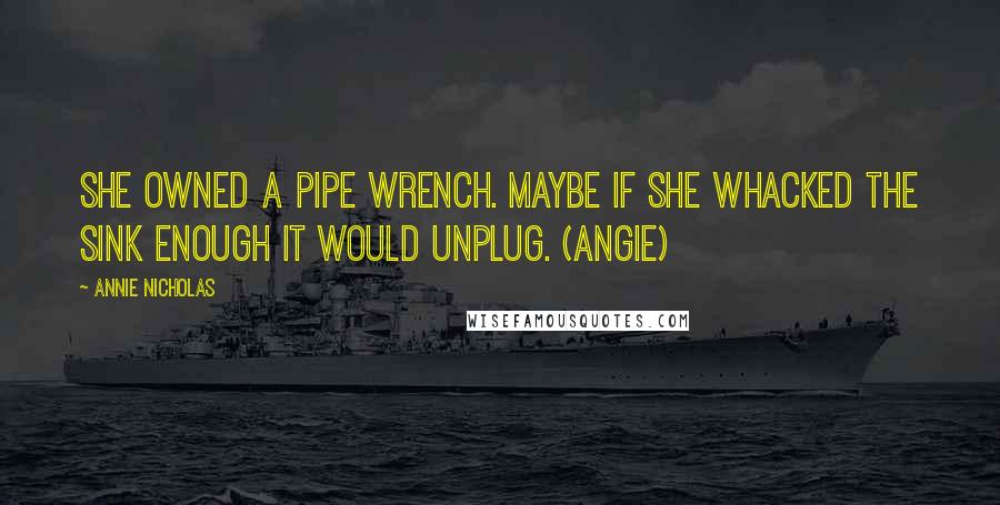 Annie Nicholas Quotes: She owned a pipe wrench. Maybe if she whacked the sink enough it would unplug. (Angie)