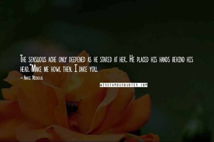 Annie Nicholas Quotes: The sensuous ache only deepened as he stared at her. He placed his hands behind his head."Make me howl then. I dare you.