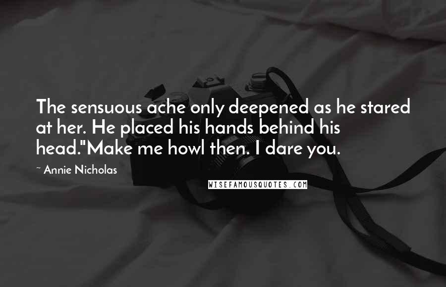 Annie Nicholas Quotes: The sensuous ache only deepened as he stared at her. He placed his hands behind his head."Make me howl then. I dare you.