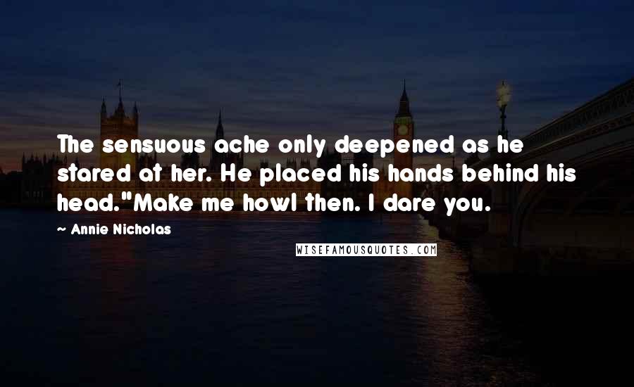 Annie Nicholas Quotes: The sensuous ache only deepened as he stared at her. He placed his hands behind his head."Make me howl then. I dare you.