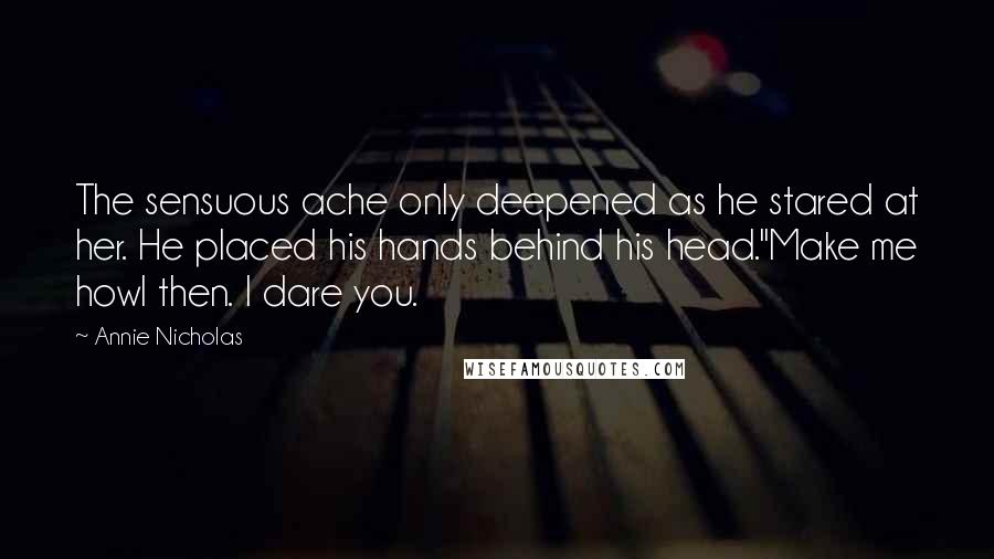 Annie Nicholas Quotes: The sensuous ache only deepened as he stared at her. He placed his hands behind his head."Make me howl then. I dare you.