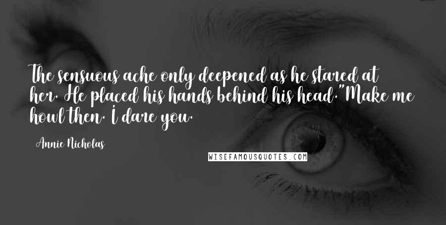 Annie Nicholas Quotes: The sensuous ache only deepened as he stared at her. He placed his hands behind his head."Make me howl then. I dare you.