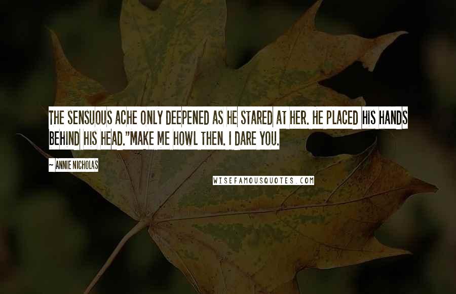 Annie Nicholas Quotes: The sensuous ache only deepened as he stared at her. He placed his hands behind his head."Make me howl then. I dare you.