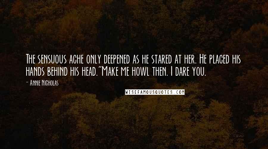 Annie Nicholas Quotes: The sensuous ache only deepened as he stared at her. He placed his hands behind his head."Make me howl then. I dare you.