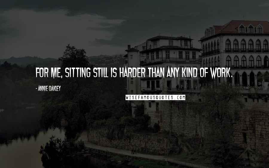 Annie Oakley Quotes: For me, sitting still is harder than any kind of work.