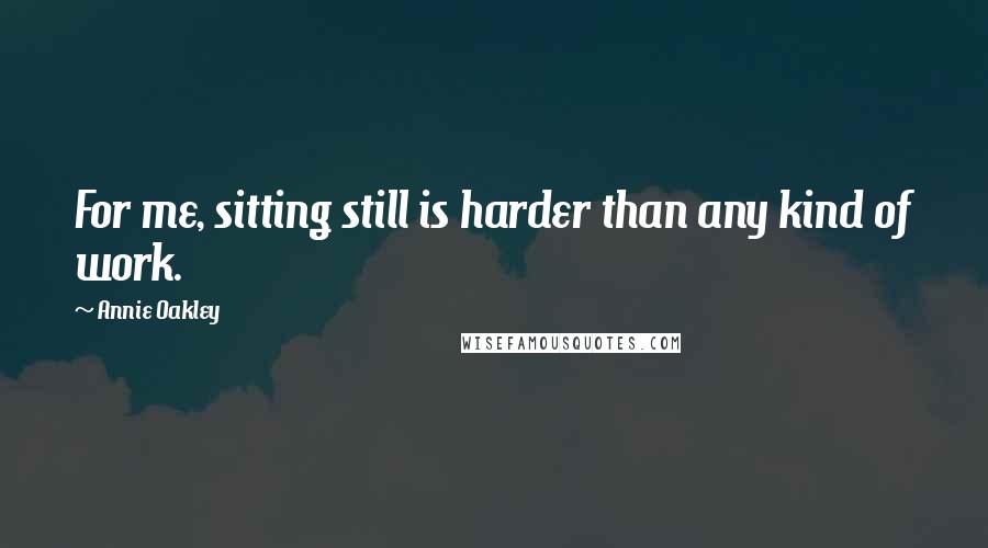 Annie Oakley Quotes: For me, sitting still is harder than any kind of work.