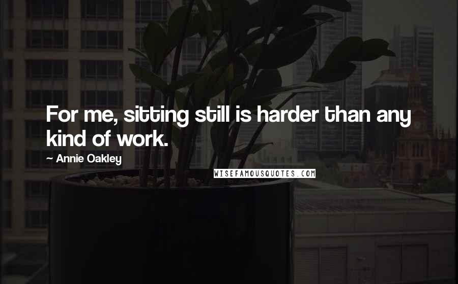 Annie Oakley Quotes: For me, sitting still is harder than any kind of work.