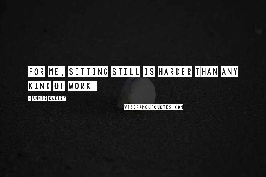 Annie Oakley Quotes: For me, sitting still is harder than any kind of work.