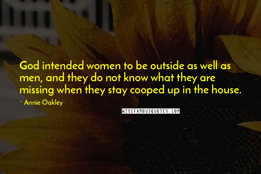 Annie Oakley Quotes: God intended women to be outside as well as men, and they do not know what they are missing when they stay cooped up in the house.