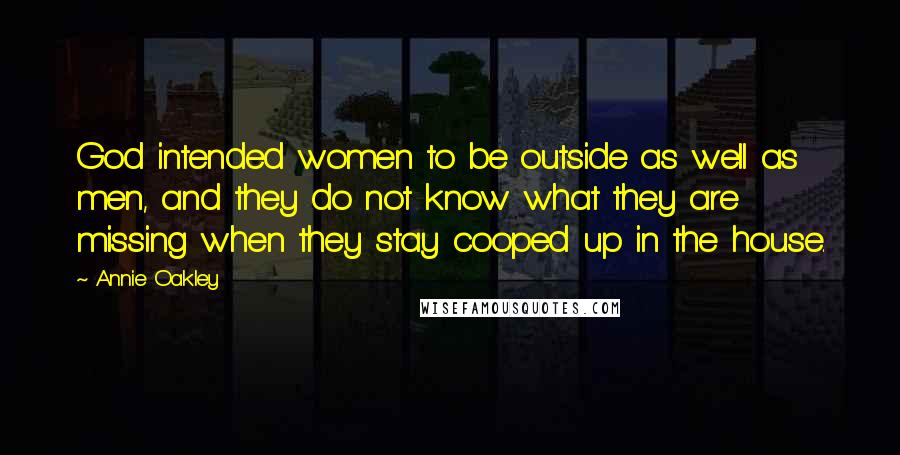 Annie Oakley Quotes: God intended women to be outside as well as men, and they do not know what they are missing when they stay cooped up in the house.