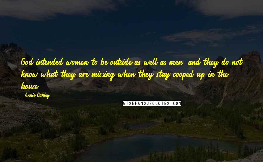 Annie Oakley Quotes: God intended women to be outside as well as men, and they do not know what they are missing when they stay cooped up in the house.