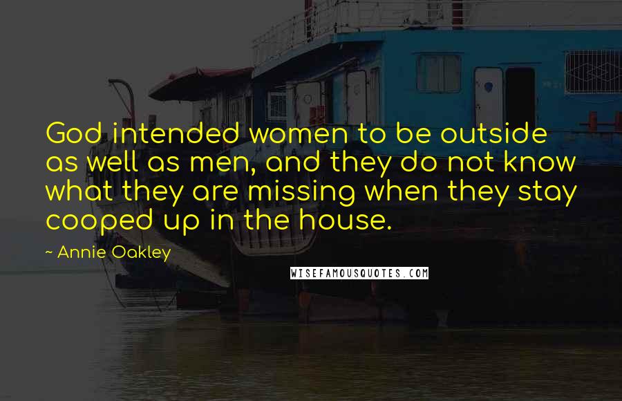 Annie Oakley Quotes: God intended women to be outside as well as men, and they do not know what they are missing when they stay cooped up in the house.