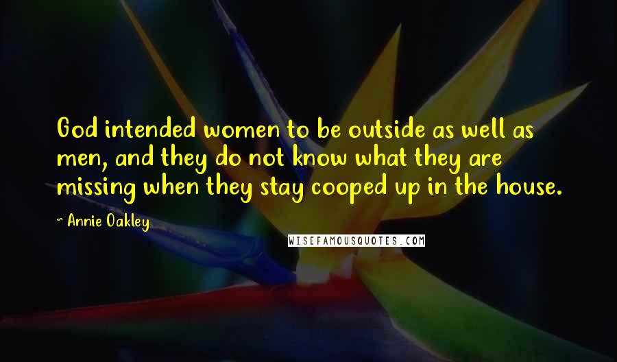 Annie Oakley Quotes: God intended women to be outside as well as men, and they do not know what they are missing when they stay cooped up in the house.