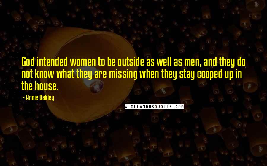 Annie Oakley Quotes: God intended women to be outside as well as men, and they do not know what they are missing when they stay cooped up in the house.