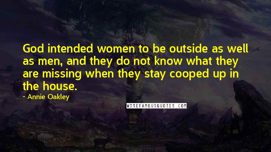 Annie Oakley Quotes: God intended women to be outside as well as men, and they do not know what they are missing when they stay cooped up in the house.