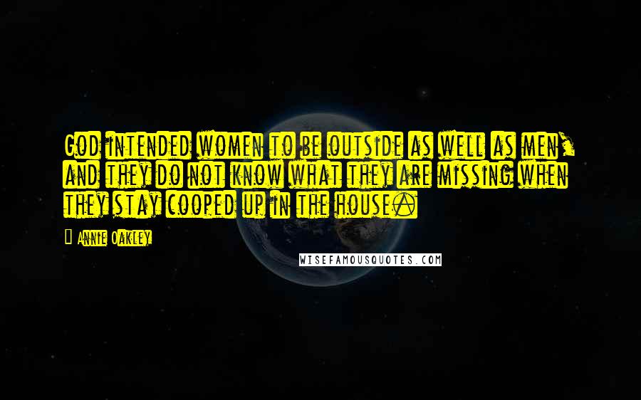 Annie Oakley Quotes: God intended women to be outside as well as men, and they do not know what they are missing when they stay cooped up in the house.