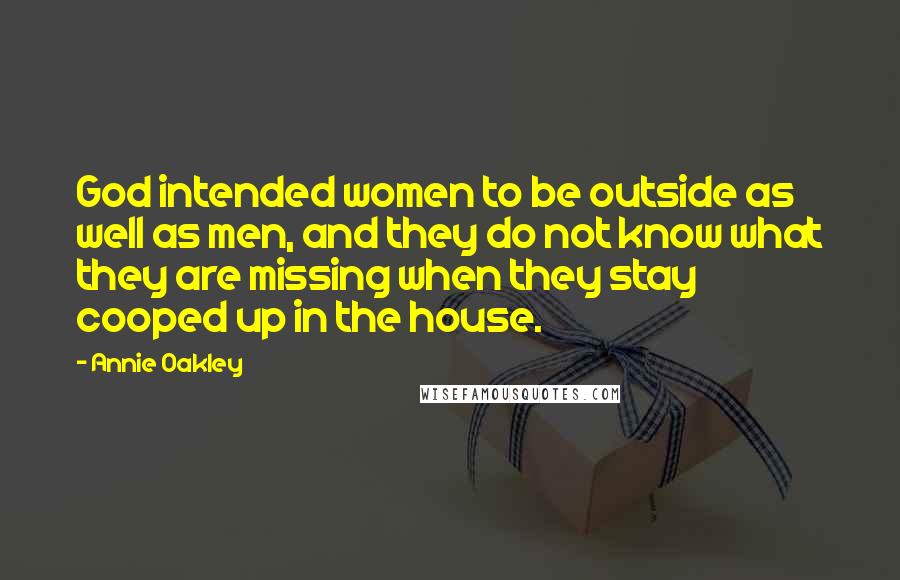 Annie Oakley Quotes: God intended women to be outside as well as men, and they do not know what they are missing when they stay cooped up in the house.