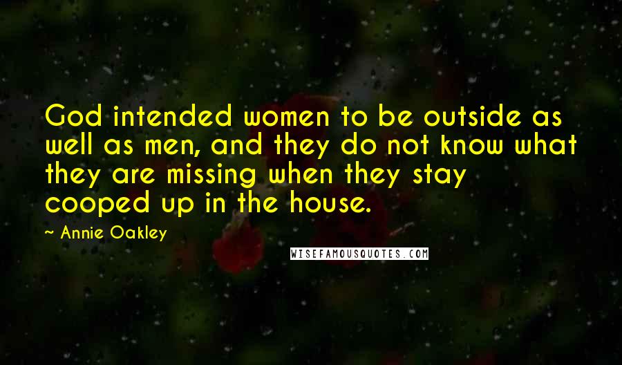 Annie Oakley Quotes: God intended women to be outside as well as men, and they do not know what they are missing when they stay cooped up in the house.