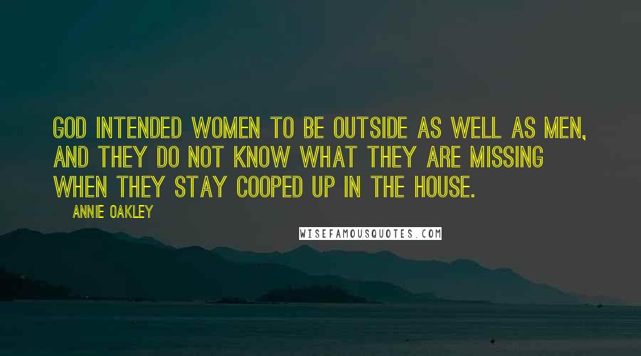 Annie Oakley Quotes: God intended women to be outside as well as men, and they do not know what they are missing when they stay cooped up in the house.