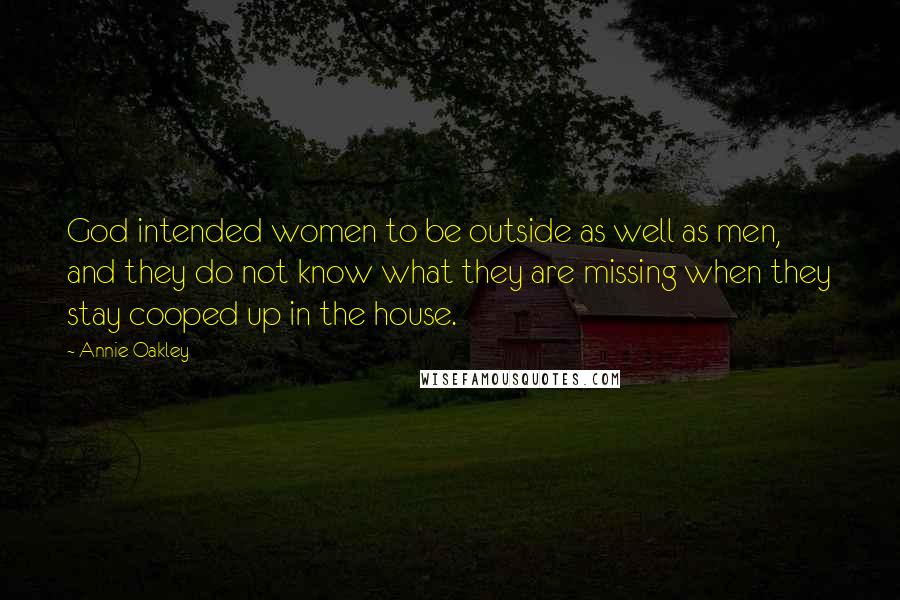 Annie Oakley Quotes: God intended women to be outside as well as men, and they do not know what they are missing when they stay cooped up in the house.