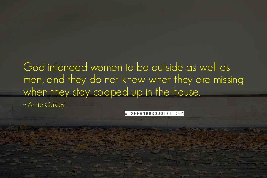 Annie Oakley Quotes: God intended women to be outside as well as men, and they do not know what they are missing when they stay cooped up in the house.