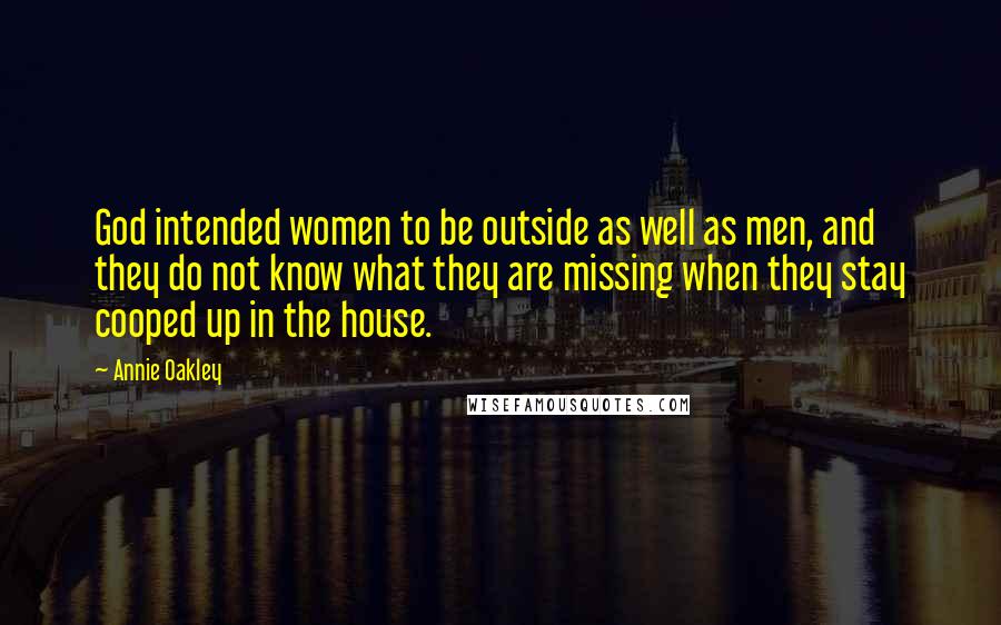 Annie Oakley Quotes: God intended women to be outside as well as men, and they do not know what they are missing when they stay cooped up in the house.