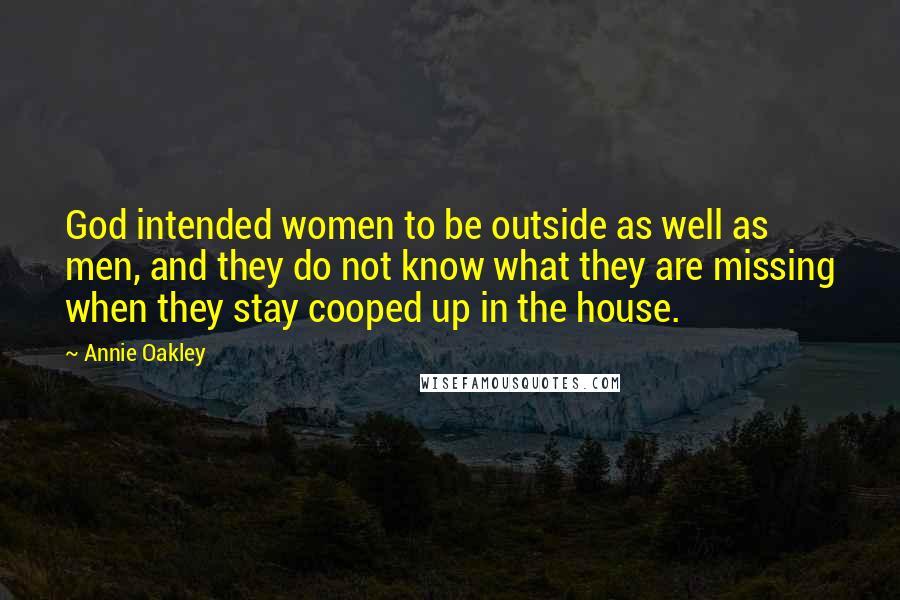 Annie Oakley Quotes: God intended women to be outside as well as men, and they do not know what they are missing when they stay cooped up in the house.