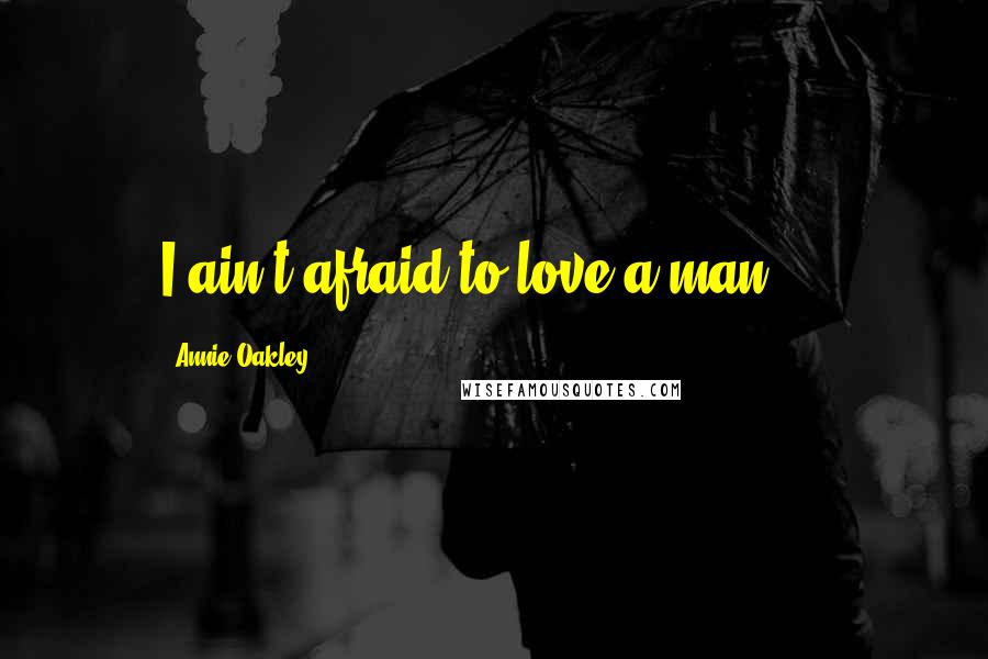 Annie Oakley Quotes: I ain't afraid to love a man ...