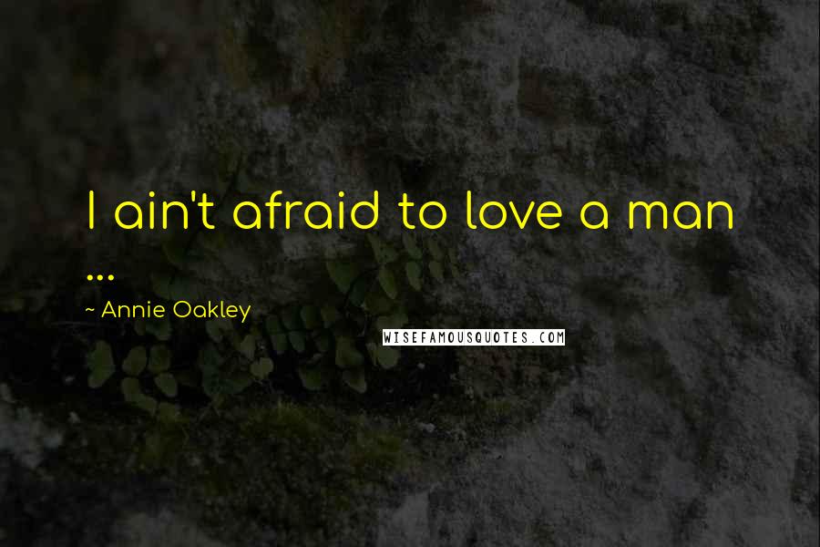 Annie Oakley Quotes: I ain't afraid to love a man ...