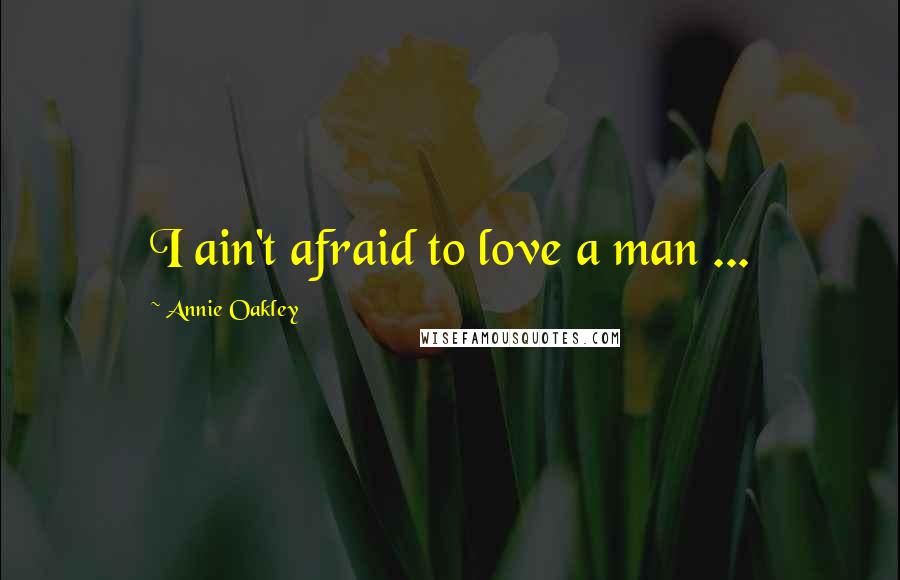Annie Oakley Quotes: I ain't afraid to love a man ...