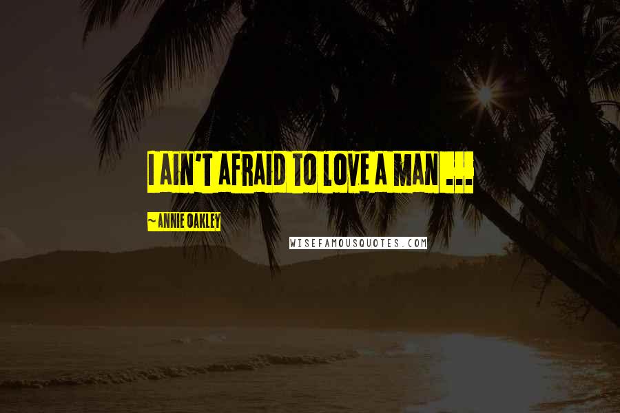 Annie Oakley Quotes: I ain't afraid to love a man ...
