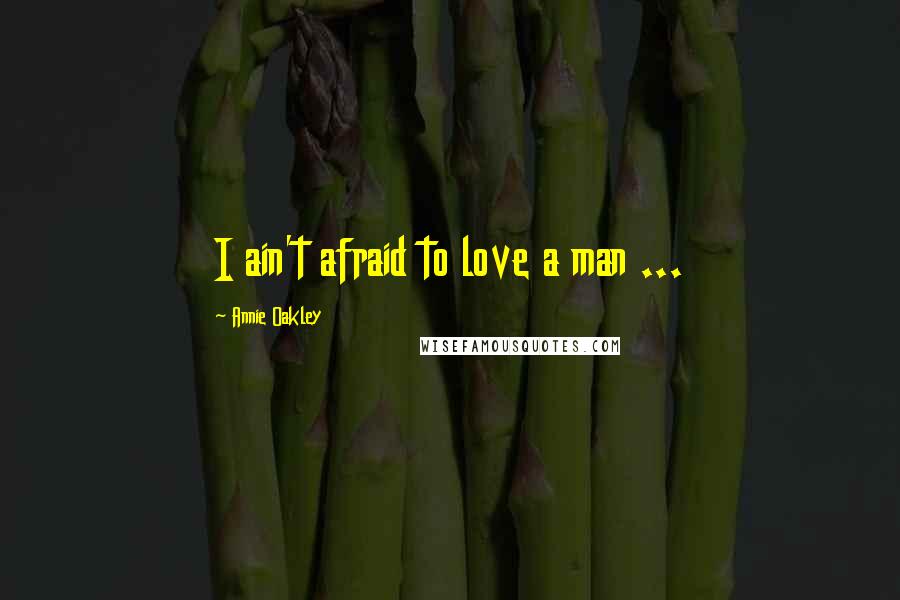 Annie Oakley Quotes: I ain't afraid to love a man ...