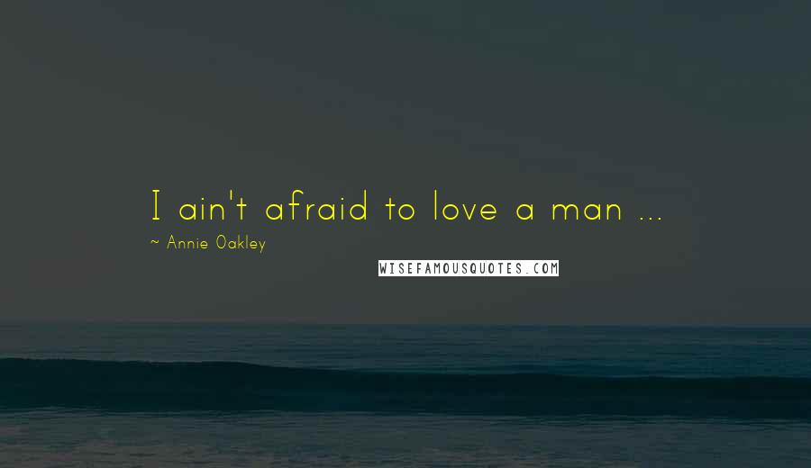 Annie Oakley Quotes: I ain't afraid to love a man ...