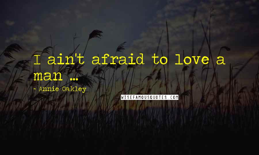 Annie Oakley Quotes: I ain't afraid to love a man ...