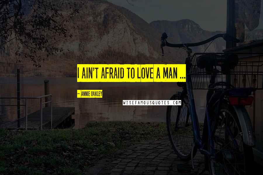Annie Oakley Quotes: I ain't afraid to love a man ...
